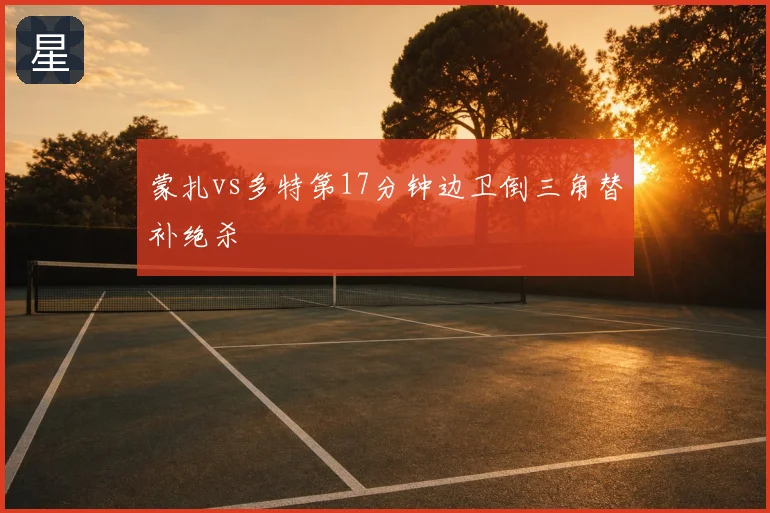 蒙扎vs多特第17分钟边卫倒三角替补绝杀