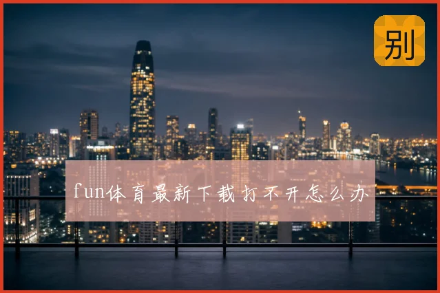 fun体育最新下载打不开怎么办