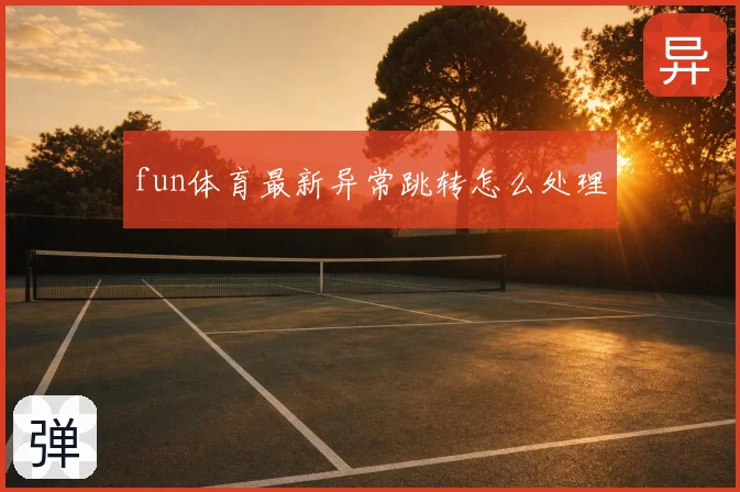 fun体育最新异常跳转怎么处理