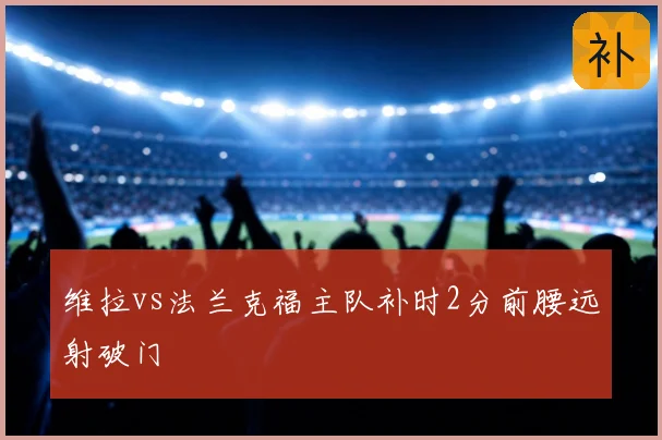维拉vs法兰克福主队补时2分前腰远射破门