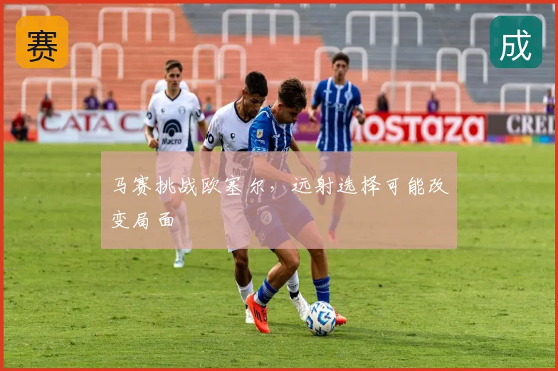 马赛挑战欧塞尔，远射选择可能改变局面