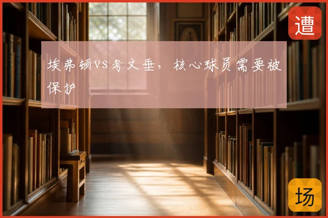 埃弗顿vs考文垂，核心球员需要被保护