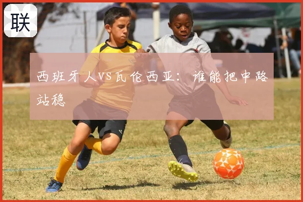 西班牙人vs瓦伦西亚：谁能把中路站稳